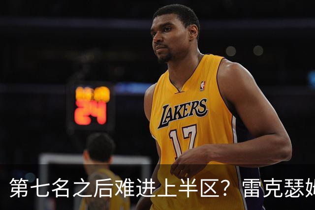 第七名之后难进上半区？雷克瑟姆想打破这个怪圈